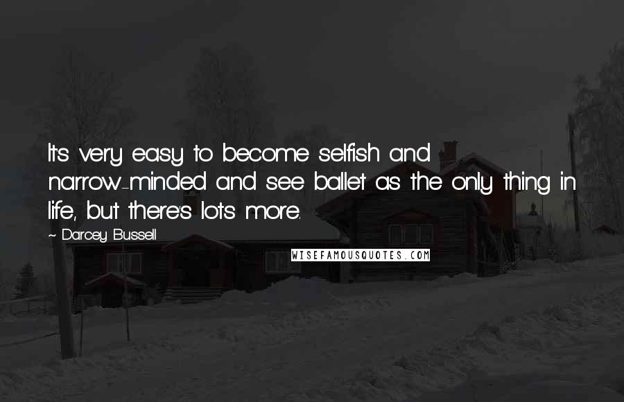 Darcey Bussell Quotes: It's very easy to become selfish and narrow-minded and see ballet as the only thing in life, but there's lots more.