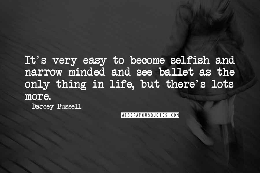 Darcey Bussell Quotes: It's very easy to become selfish and narrow-minded and see ballet as the only thing in life, but there's lots more.