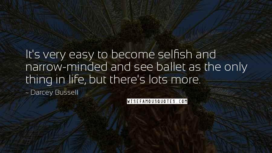 Darcey Bussell Quotes: It's very easy to become selfish and narrow-minded and see ballet as the only thing in life, but there's lots more.