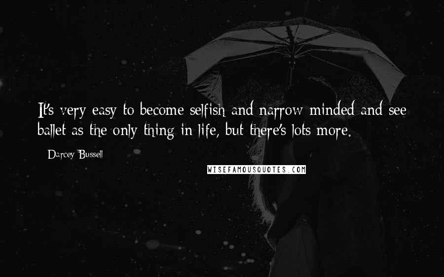 Darcey Bussell Quotes: It's very easy to become selfish and narrow-minded and see ballet as the only thing in life, but there's lots more.