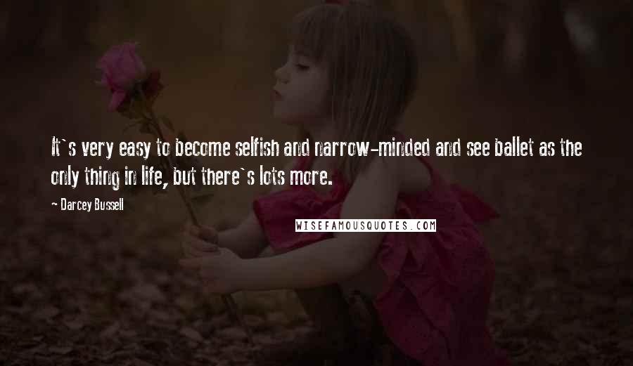 Darcey Bussell Quotes: It's very easy to become selfish and narrow-minded and see ballet as the only thing in life, but there's lots more.