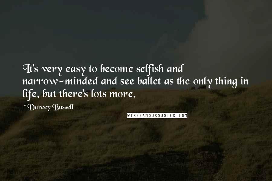 Darcey Bussell Quotes: It's very easy to become selfish and narrow-minded and see ballet as the only thing in life, but there's lots more.