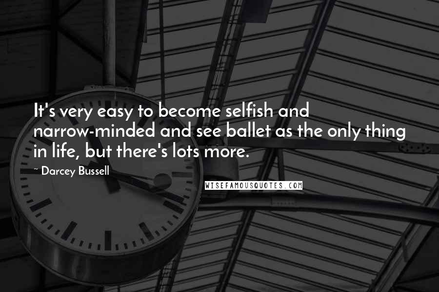 Darcey Bussell Quotes: It's very easy to become selfish and narrow-minded and see ballet as the only thing in life, but there's lots more.