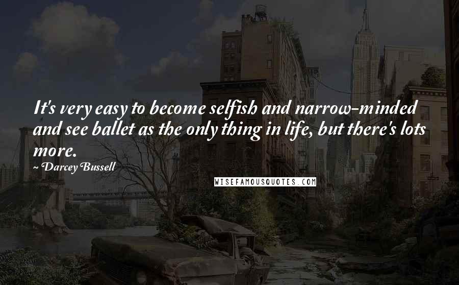 Darcey Bussell Quotes: It's very easy to become selfish and narrow-minded and see ballet as the only thing in life, but there's lots more.