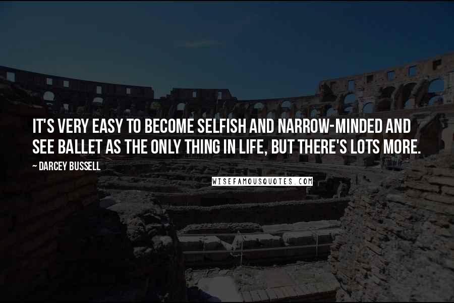 Darcey Bussell Quotes: It's very easy to become selfish and narrow-minded and see ballet as the only thing in life, but there's lots more.