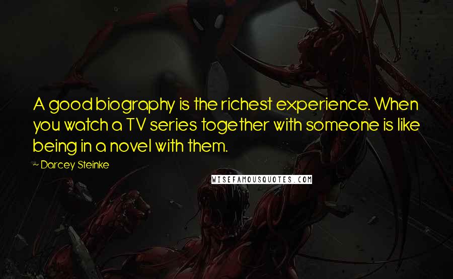 Darcey Steinke Quotes: A good biography is the richest experience. When you watch a TV series together with someone is like being in a novel with them.