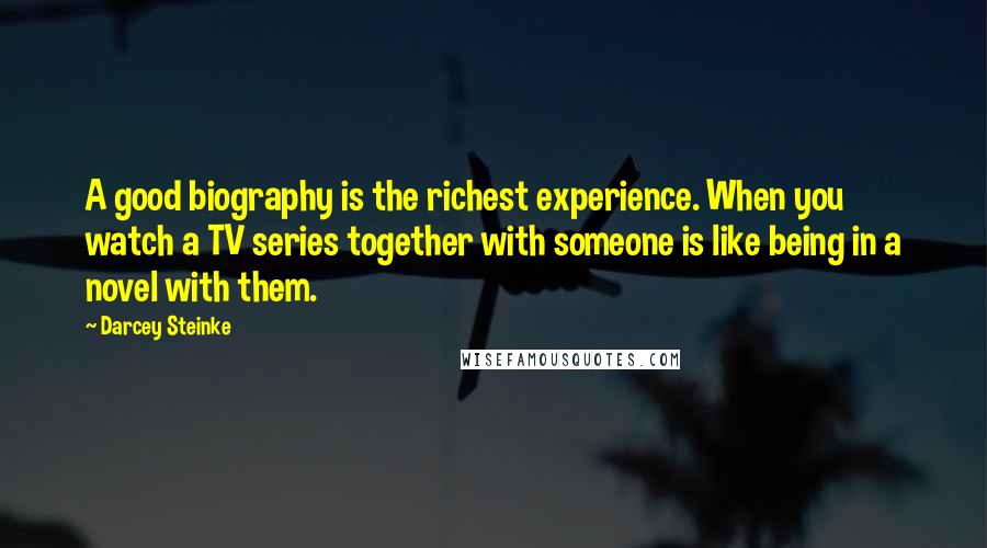 Darcey Steinke Quotes: A good biography is the richest experience. When you watch a TV series together with someone is like being in a novel with them.