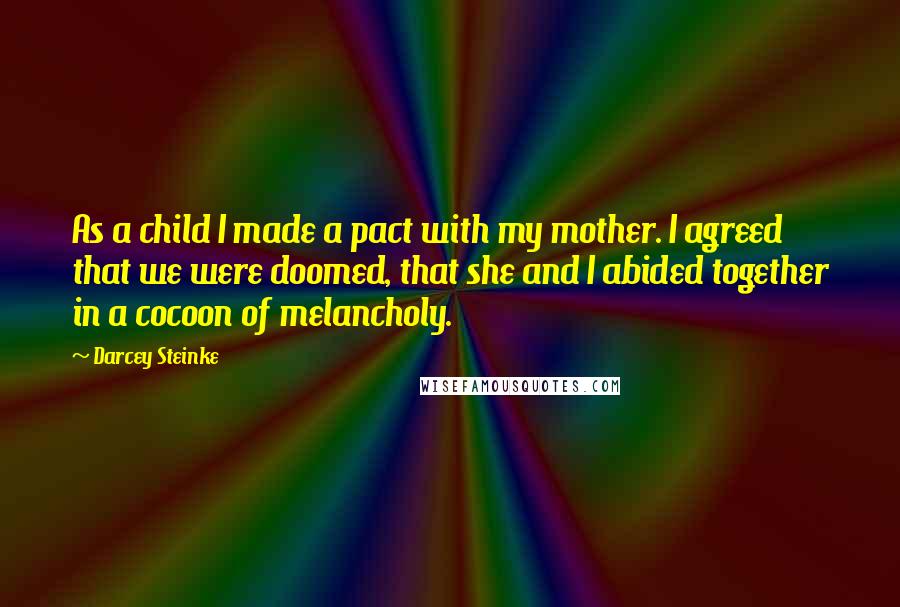 Darcey Steinke Quotes: As a child I made a pact with my mother. I agreed that we were doomed, that she and I abided together in a cocoon of melancholy.