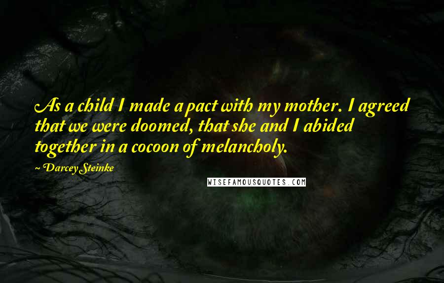 Darcey Steinke Quotes: As a child I made a pact with my mother. I agreed that we were doomed, that she and I abided together in a cocoon of melancholy.