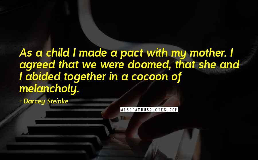 Darcey Steinke Quotes: As a child I made a pact with my mother. I agreed that we were doomed, that she and I abided together in a cocoon of melancholy.