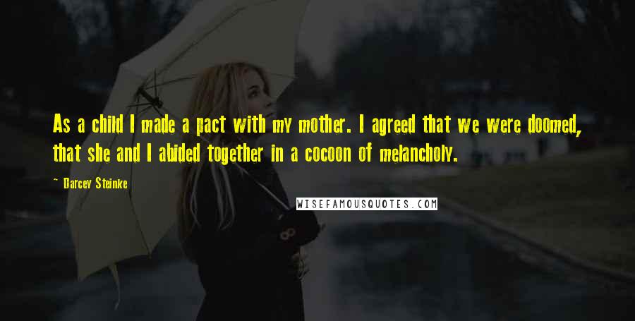 Darcey Steinke Quotes: As a child I made a pact with my mother. I agreed that we were doomed, that she and I abided together in a cocoon of melancholy.