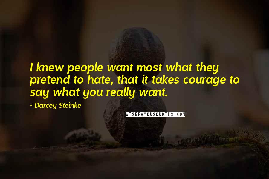 Darcey Steinke Quotes: I knew people want most what they pretend to hate, that it takes courage to say what you really want.