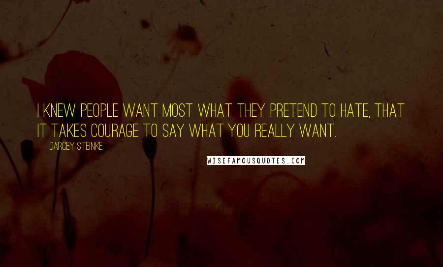 Darcey Steinke Quotes: I knew people want most what they pretend to hate, that it takes courage to say what you really want.