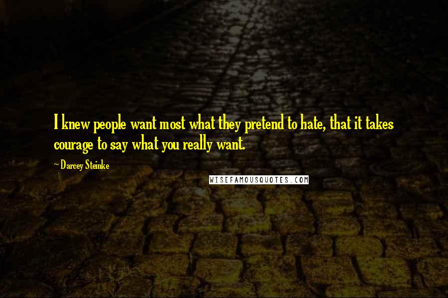 Darcey Steinke Quotes: I knew people want most what they pretend to hate, that it takes courage to say what you really want.