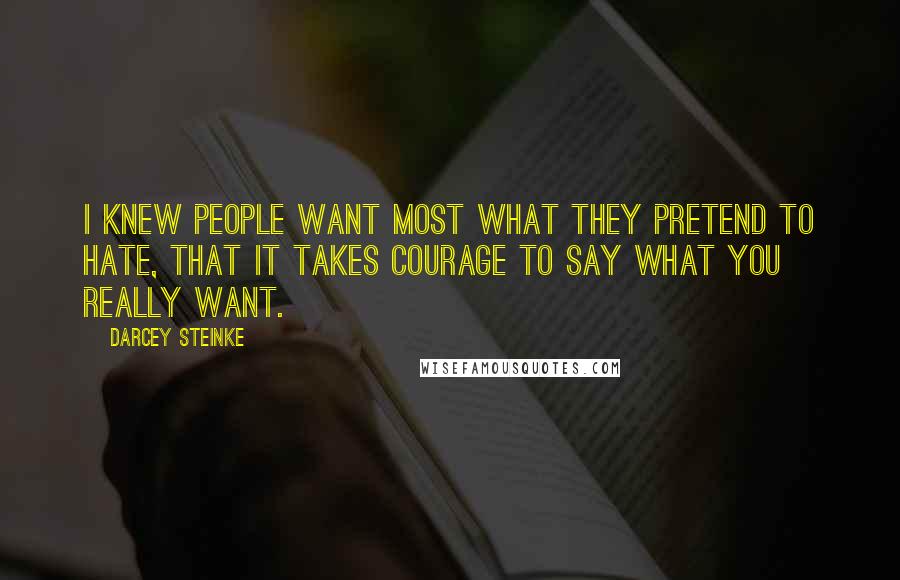 Darcey Steinke Quotes: I knew people want most what they pretend to hate, that it takes courage to say what you really want.