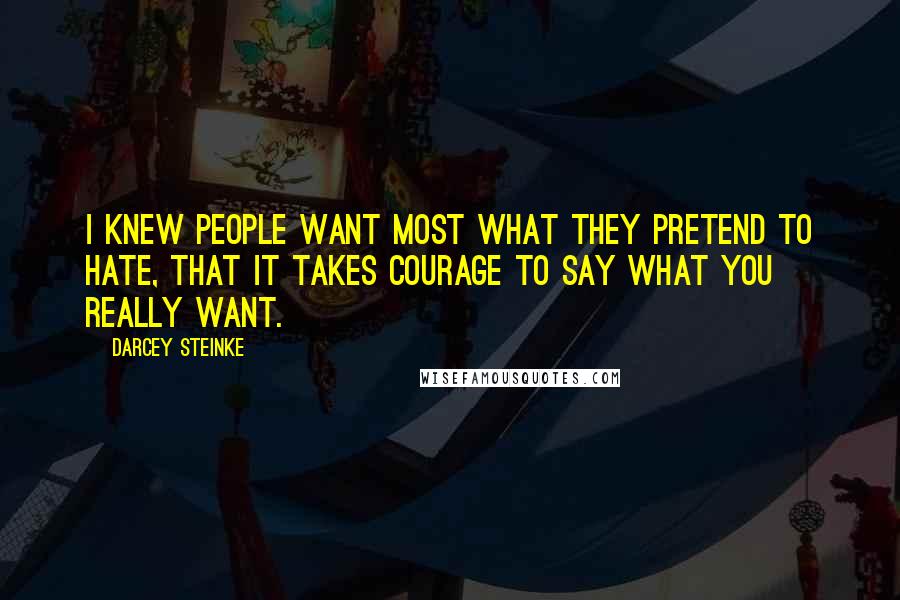 Darcey Steinke Quotes: I knew people want most what they pretend to hate, that it takes courage to say what you really want.