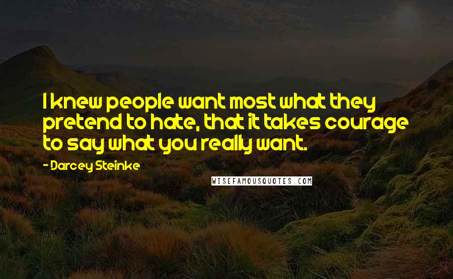 Darcey Steinke Quotes: I knew people want most what they pretend to hate, that it takes courage to say what you really want.