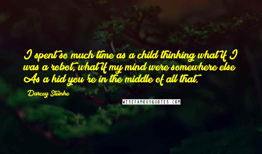 Darcey Steinke Quotes: I spent so much time as a child thinking what if I was a robot, what if my mind were somewhere else? As a kid you're in the middle of all that.