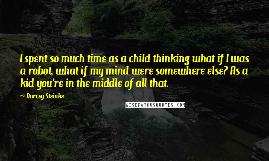 Darcey Steinke Quotes: I spent so much time as a child thinking what if I was a robot, what if my mind were somewhere else? As a kid you're in the middle of all that.