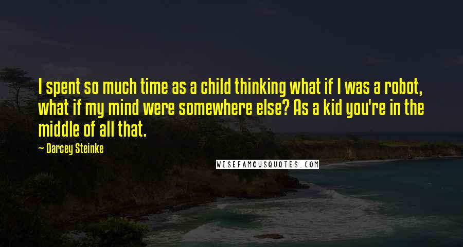 Darcey Steinke Quotes: I spent so much time as a child thinking what if I was a robot, what if my mind were somewhere else? As a kid you're in the middle of all that.