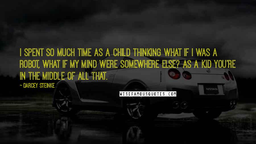 Darcey Steinke Quotes: I spent so much time as a child thinking what if I was a robot, what if my mind were somewhere else? As a kid you're in the middle of all that.
