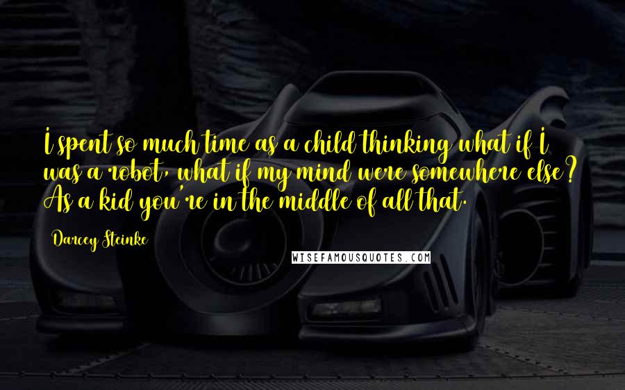 Darcey Steinke Quotes: I spent so much time as a child thinking what if I was a robot, what if my mind were somewhere else? As a kid you're in the middle of all that.