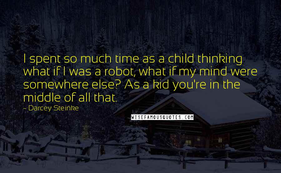 Darcey Steinke Quotes: I spent so much time as a child thinking what if I was a robot, what if my mind were somewhere else? As a kid you're in the middle of all that.