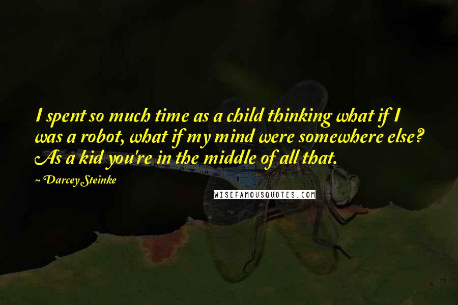 Darcey Steinke Quotes: I spent so much time as a child thinking what if I was a robot, what if my mind were somewhere else? As a kid you're in the middle of all that.