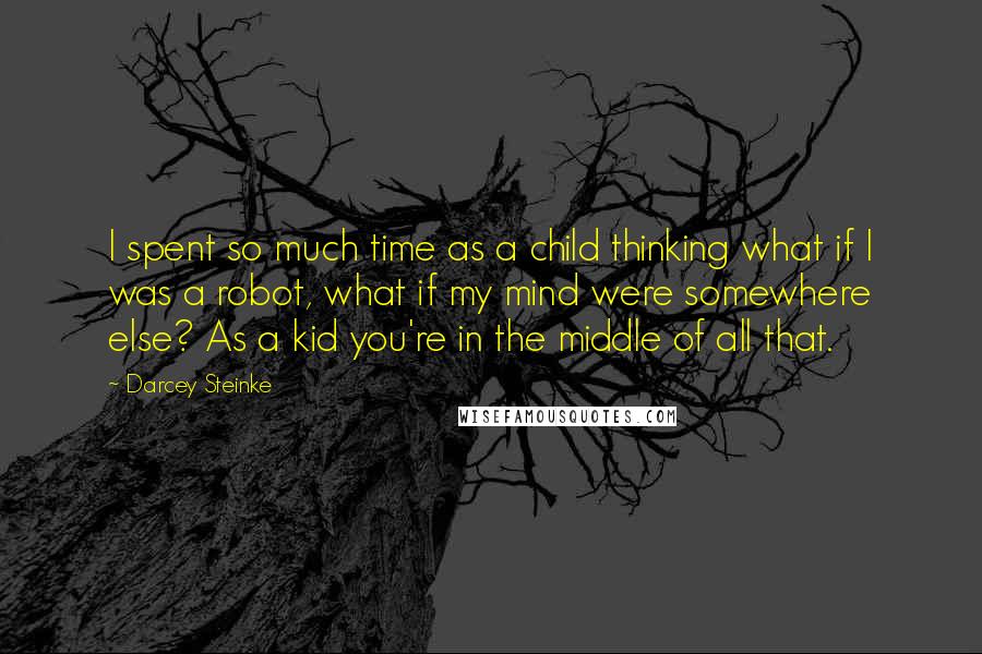 Darcey Steinke Quotes: I spent so much time as a child thinking what if I was a robot, what if my mind were somewhere else? As a kid you're in the middle of all that.