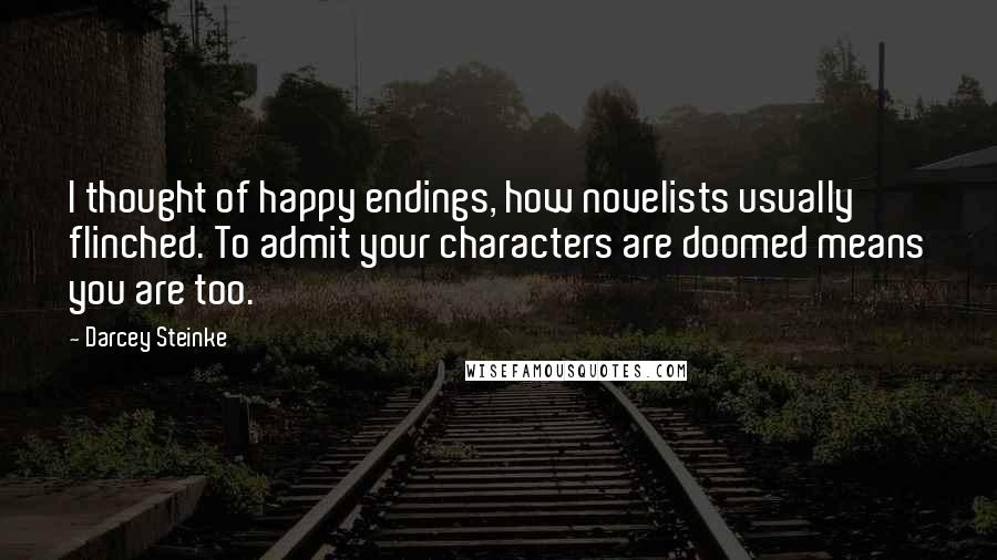 Darcey Steinke Quotes: I thought of happy endings, how novelists usually flinched. To admit your characters are doomed means you are too.