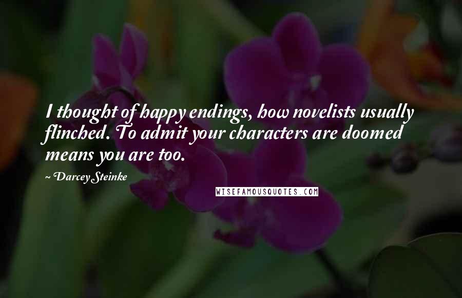 Darcey Steinke Quotes: I thought of happy endings, how novelists usually flinched. To admit your characters are doomed means you are too.