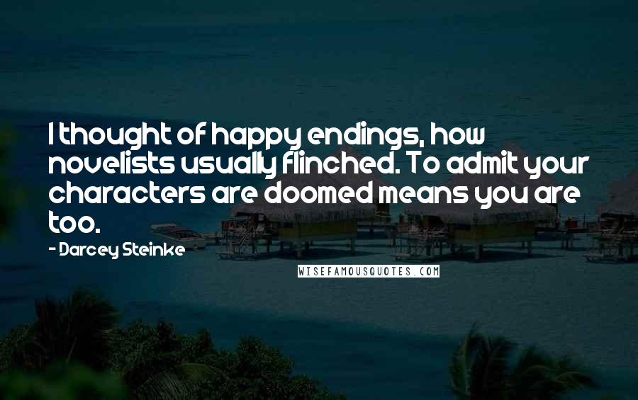 Darcey Steinke Quotes: I thought of happy endings, how novelists usually flinched. To admit your characters are doomed means you are too.