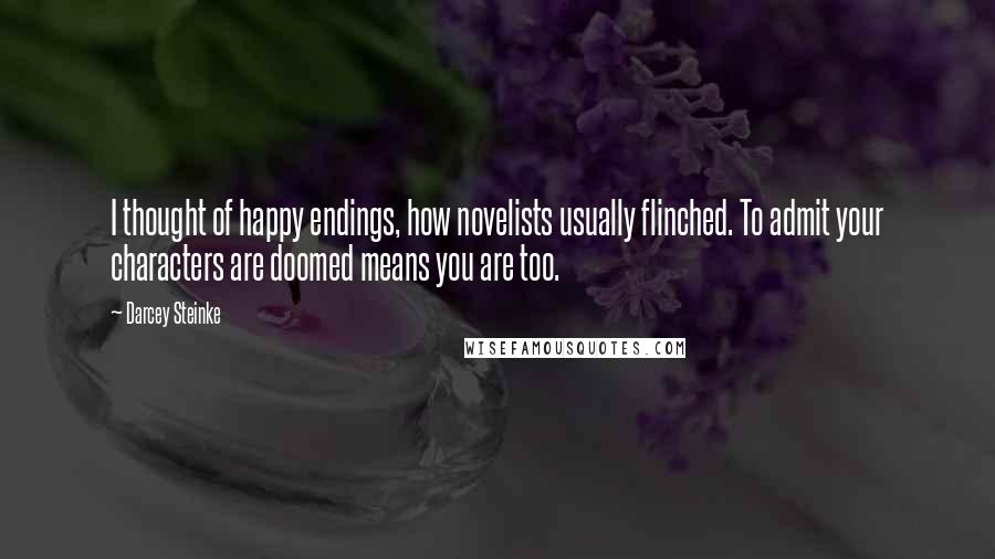 Darcey Steinke Quotes: I thought of happy endings, how novelists usually flinched. To admit your characters are doomed means you are too.