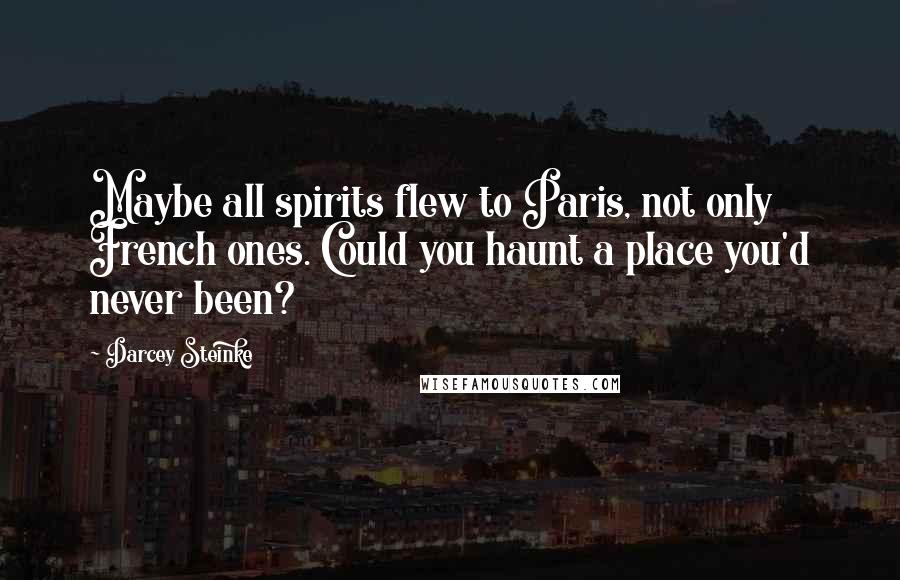 Darcey Steinke Quotes: Maybe all spirits flew to Paris, not only French ones. Could you haunt a place you'd never been?