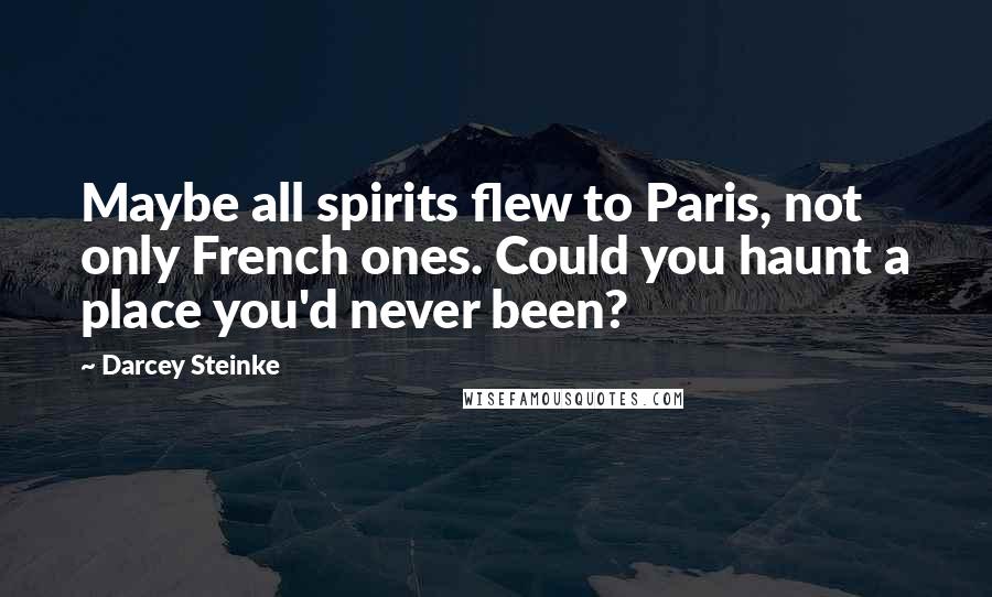 Darcey Steinke Quotes: Maybe all spirits flew to Paris, not only French ones. Could you haunt a place you'd never been?