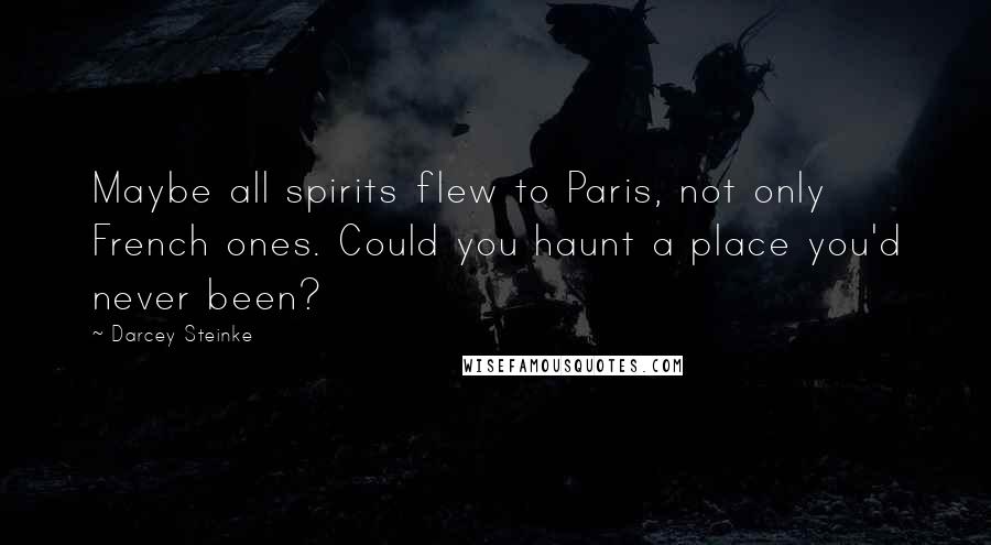 Darcey Steinke Quotes: Maybe all spirits flew to Paris, not only French ones. Could you haunt a place you'd never been?