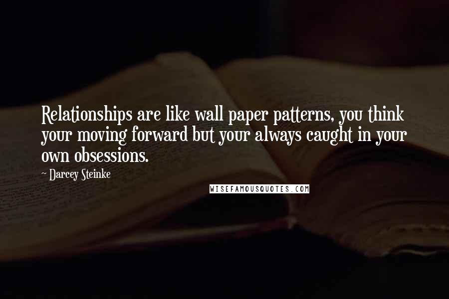 Darcey Steinke Quotes: Relationships are like wall paper patterns, you think your moving forward but your always caught in your own obsessions.