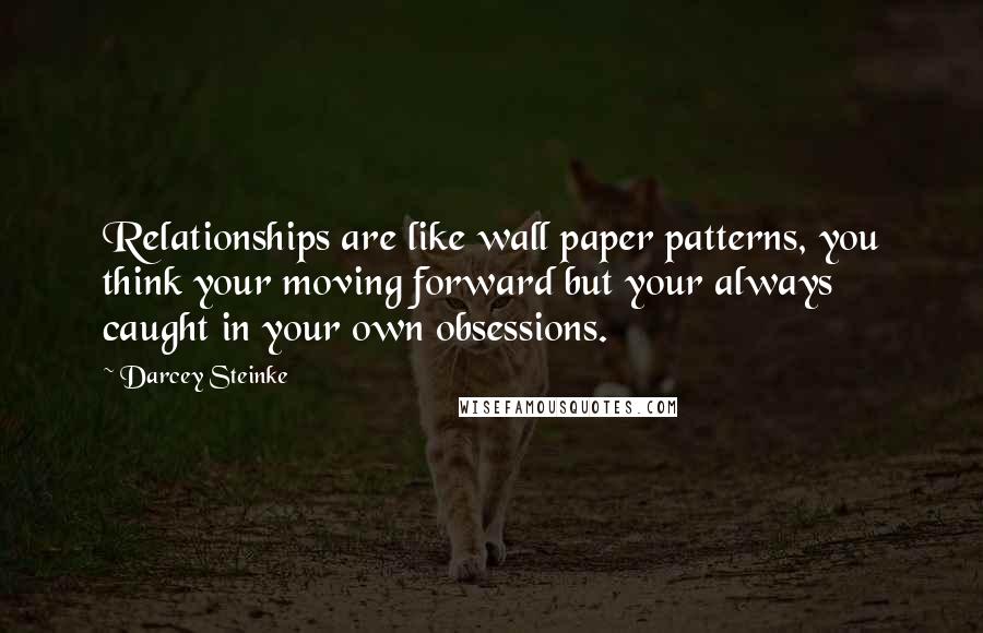 Darcey Steinke Quotes: Relationships are like wall paper patterns, you think your moving forward but your always caught in your own obsessions.
