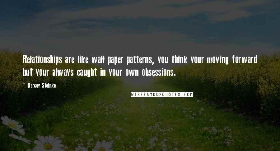 Darcey Steinke Quotes: Relationships are like wall paper patterns, you think your moving forward but your always caught in your own obsessions.