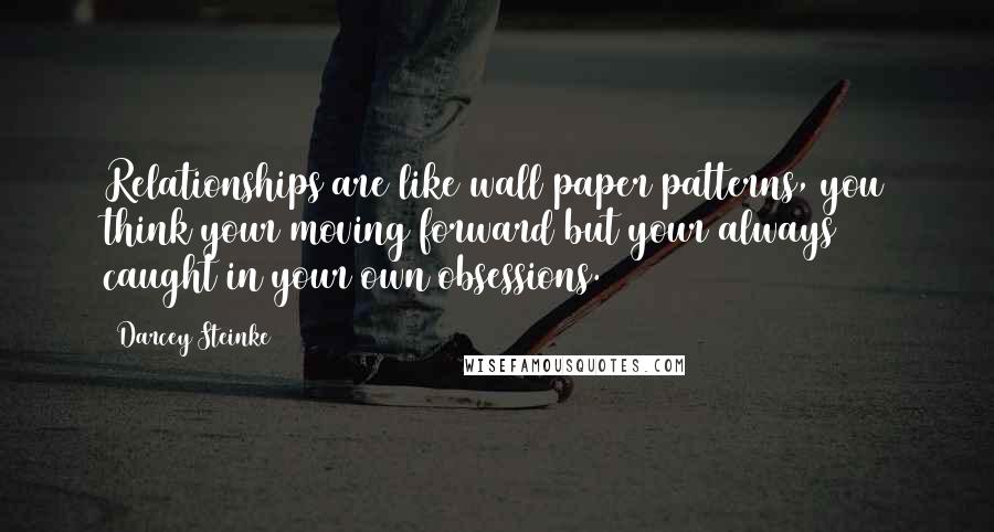 Darcey Steinke Quotes: Relationships are like wall paper patterns, you think your moving forward but your always caught in your own obsessions.