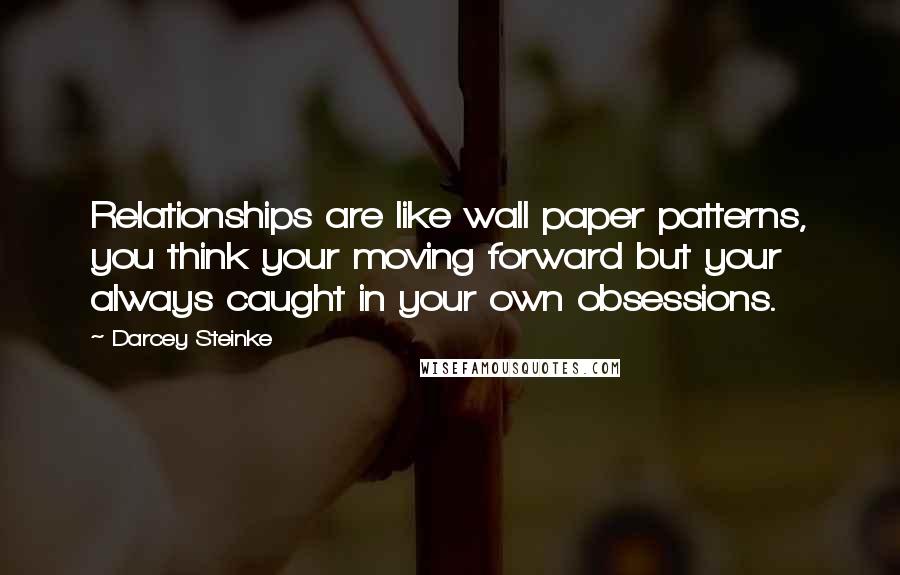 Darcey Steinke Quotes: Relationships are like wall paper patterns, you think your moving forward but your always caught in your own obsessions.