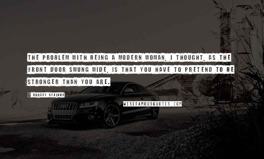 Darcey Steinke Quotes: The problem with being a modern woman, I thought, as the front door swung wide, is that you have to pretend to be stronger than you are.