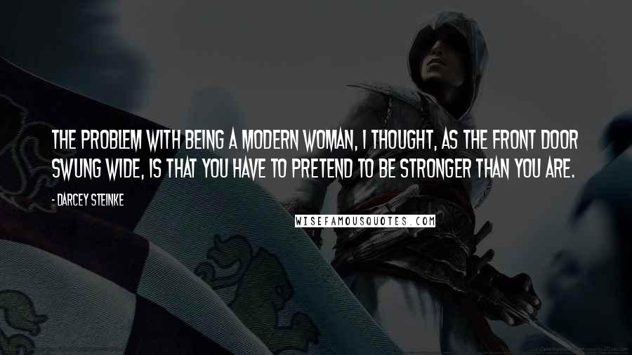 Darcey Steinke Quotes: The problem with being a modern woman, I thought, as the front door swung wide, is that you have to pretend to be stronger than you are.