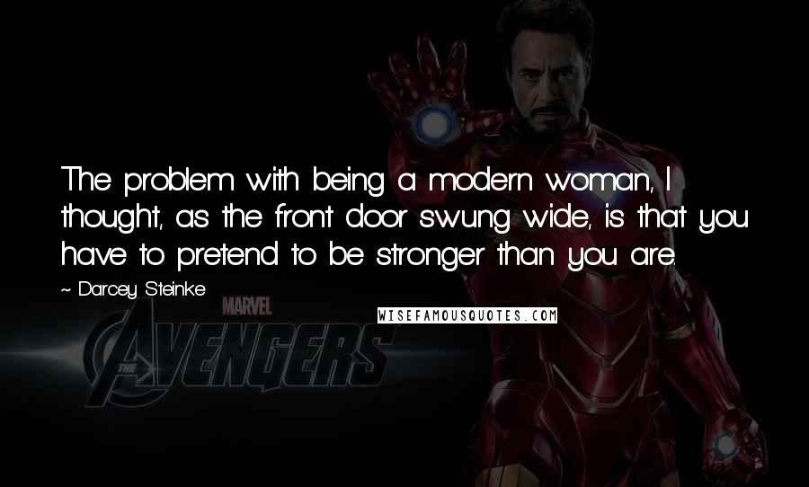 Darcey Steinke Quotes: The problem with being a modern woman, I thought, as the front door swung wide, is that you have to pretend to be stronger than you are.