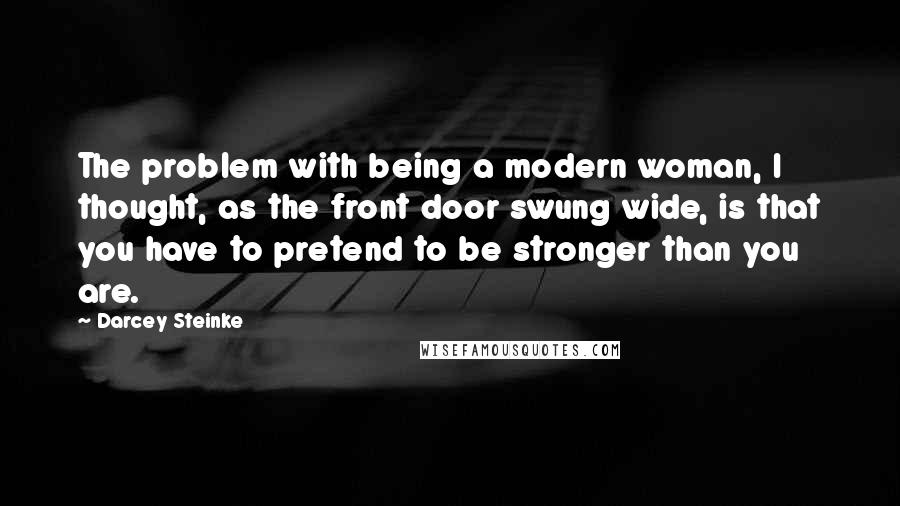 Darcey Steinke Quotes: The problem with being a modern woman, I thought, as the front door swung wide, is that you have to pretend to be stronger than you are.