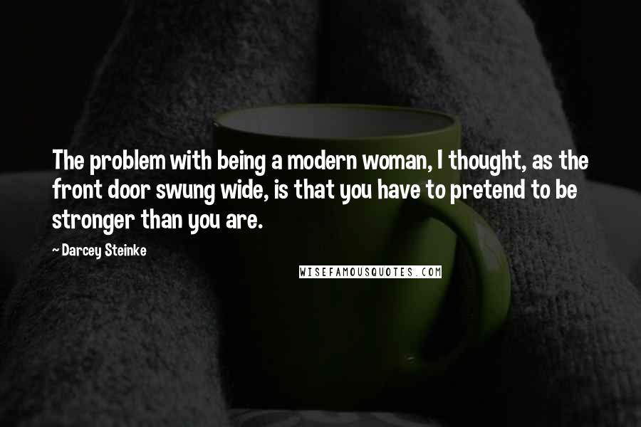 Darcey Steinke Quotes: The problem with being a modern woman, I thought, as the front door swung wide, is that you have to pretend to be stronger than you are.