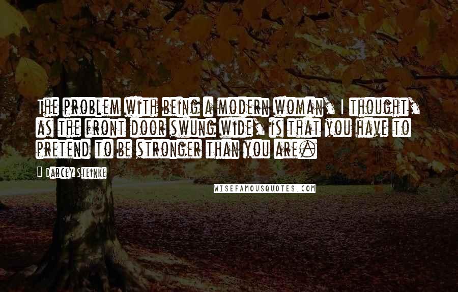 Darcey Steinke Quotes: The problem with being a modern woman, I thought, as the front door swung wide, is that you have to pretend to be stronger than you are.