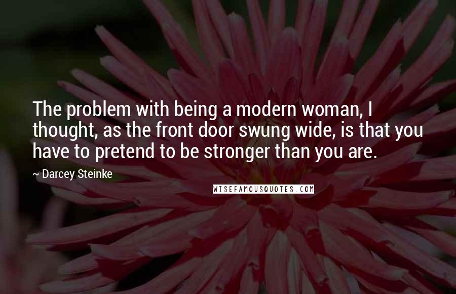 Darcey Steinke Quotes: The problem with being a modern woman, I thought, as the front door swung wide, is that you have to pretend to be stronger than you are.