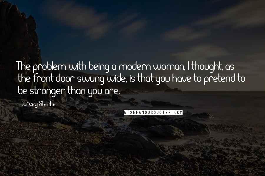 Darcey Steinke Quotes: The problem with being a modern woman, I thought, as the front door swung wide, is that you have to pretend to be stronger than you are.