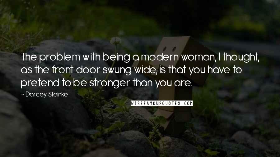 Darcey Steinke Quotes: The problem with being a modern woman, I thought, as the front door swung wide, is that you have to pretend to be stronger than you are.